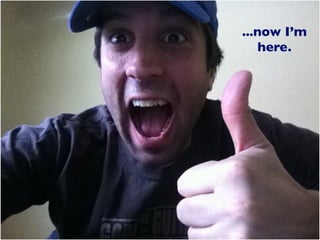 ...now I’m
    here.
 