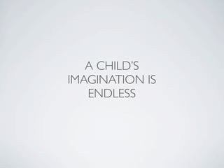 A CHILD’S
IMAGINATION IS
   ENDLESS
 