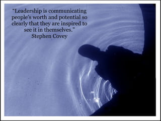 “Leadership is communicating
people’s worth and potential so
clearly that they are inspired to
     see it in themselves.”
         Stephen Covey
 