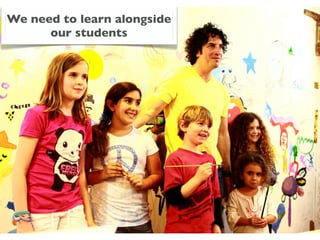 We need to learn alongside
      our students
 