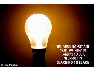 THE MOST IMPORTANT
  SKILL WE NEED TO
   IMPART TO OUR
    STUDENTS IS
LEARNING TO LEARN
 