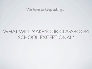 We have to keep asking...




WHAT WILL MAKE YOUR CLASSROOM
    SCHOOL EXCEPTIONAL?
 