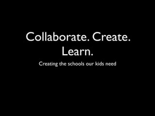 Collaborate. Create.
      Learn.
  Creating the schools our kids need
 
