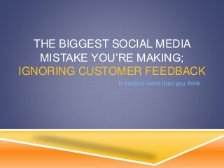 THE BIGGEST SOCIAL MEDIA
MISTAKE YOU’RE MAKING;
IGNORING CUSTOMER FEEDBACK
It matters more than you think
 
