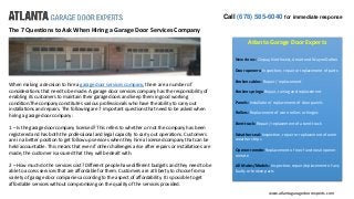 Call (678) 585-6040 for immediate response
Atlanta Garage Door Experts
New doors: Clopay, Northwest, Amarr and Wayne Dalton
Door openers: Inspection, repair or replacement of parts
Broken cables: Repair / replacement
Broken springs: Repair, tuning and replacement
Panels: Installation / replacement of door panels
Rollers: Replacement of worn rollers or hinges
Bent track: Repair / replacement of a bent track
Weather seal: Inspection, repair or replacement of worn
weather strips
Opener remote: Replacement of non-functional opener
remote
All Makes/Models: Inspection, repair/replacement of any
faulty or broken parts
The 7 Questions to Ask When Hiring a Garage Door Services Company
When making a decision to hire a garage door services company, there are a number of
considerations that need to be made. A garage door services company has the responsibility of
enabling its customers to maintain their garage doors and keep them in good working
condition.The company constitutes various professionals who have the ability to carry out
installations and repairs. The following are 7 important questions that need to be asked when
hiring a garage door company:
1 – Is the garage door company licensed? This refers to whether or not the company has been
registered and has both the professional and legal capacity to carry out operations. Customers
are in a better position to get follow up services when they hire a licensed company that can be
held accountable. This means that even if other challenges arise after repairs or installations are
made, the customer is assured that they will be dealt with.
2 – How much do the services cost? Different people have different budgets and they need to be
able to access services that are affordable for them. Customers are at liberty to choose from a
variety of garage door companies according to the aspect of affordability. It is possible to get
affordable services without compromising on the quality of the services provided.
www.atlantagaragedoorexperts.com
 