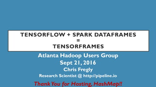 TENSORFLOW + SPARK DATAFRAMES
=
TENSORFRAMES
Atlanta Hadoop Users Group
Sept 21, 2016
Chris Fregly
Research Scientist @ http://pipeline.io
Thank You for Hosting, HashMap!!
 