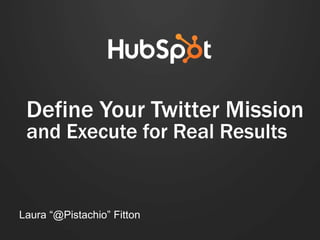 Define Your Twitter Mission
and Execute for Real Results
Laura “@Pistachio” Fitton
 