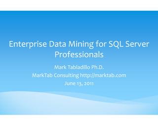 Enterprise Data Mining for SQL Server 
            Professionals
              Mark Tabladillo Ph.D.
      MarkTab Consulting http://marktab.com
                  June 13, 2011
 