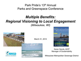 Park Pride’s 13th Annual
Parks and Greenspace Conference
Multiple Benefits:
Regional Visioning to Local Engagement
(Milwaukee, WI)
March 31, 2014
Karen Sands, AICP
Manager of Sustainability
Milwaukee Metropolitan Sewerage District
 