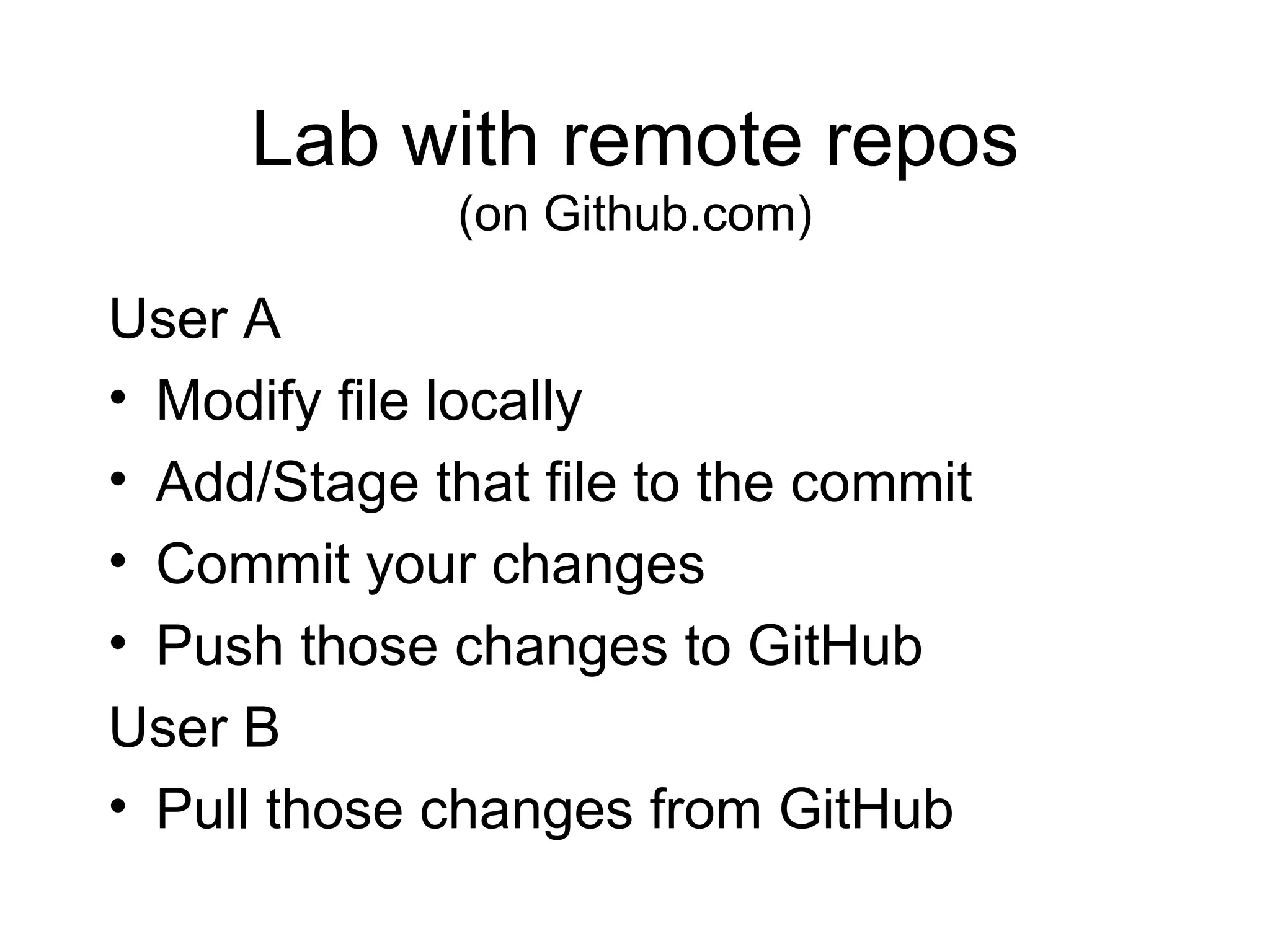 Lab with remote repos (on Github.com) User A  Modify file locally Add/Stage that file to the commit Commit your changes Push those changes to GitHub User B Pull those changes from GitHub 