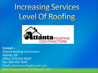 Contact –
Atlanta Roofing Contractors
Atlanta, GA
Office: 678-916-ROOF
Fax: 404-492-7049
Email: atlantaroofing@ymail.com
http://www.atlantaroofingcont.com
 