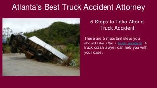 Atlanta's Best Truck Accident Attorney
5 Steps to Take After a
Truck Accident
There are 5 important steps you
should take after a truck accident. A
truck crash lawyer can help you with
your case.
 