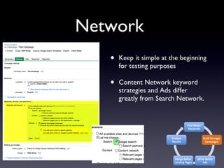 Network  Keep it simple at the beginning for testing purposes Content Network keyword strategies and Ads differ greatly from Search Network. 