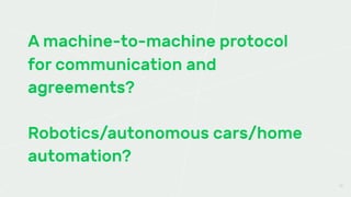 A machine-to-machine protocol
for communication and
agreements?
Robotics/autonomous cars/home
automation?
17
 