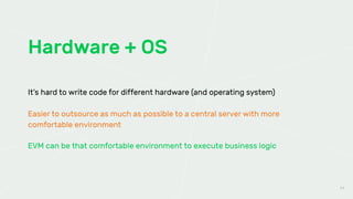 Hardware + OS
44
It’s hard to write code for different hardware (and operating system)
Easier to outsource as much as possible to a central server with more
comfortable environment
EVM can be that comfortable environment to execute business logic
 