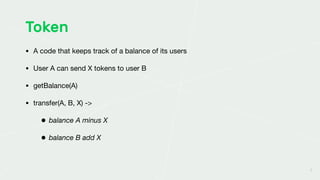 5
Token
• A code that keeps track of a balance of its users

• User A can send X tokens to user B

• getBalance(A)

• transfer(A, B, X) -> 

• balance A minus X
• balance B add X
 