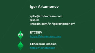 54
ETCDEV
https://etcdevteam.com
Ethereum Classic 
https://joinetc.tech
Igor Artamonov
splix@etcdevteam.com
@splix
linkedin.com/in/igorartamonov/
 