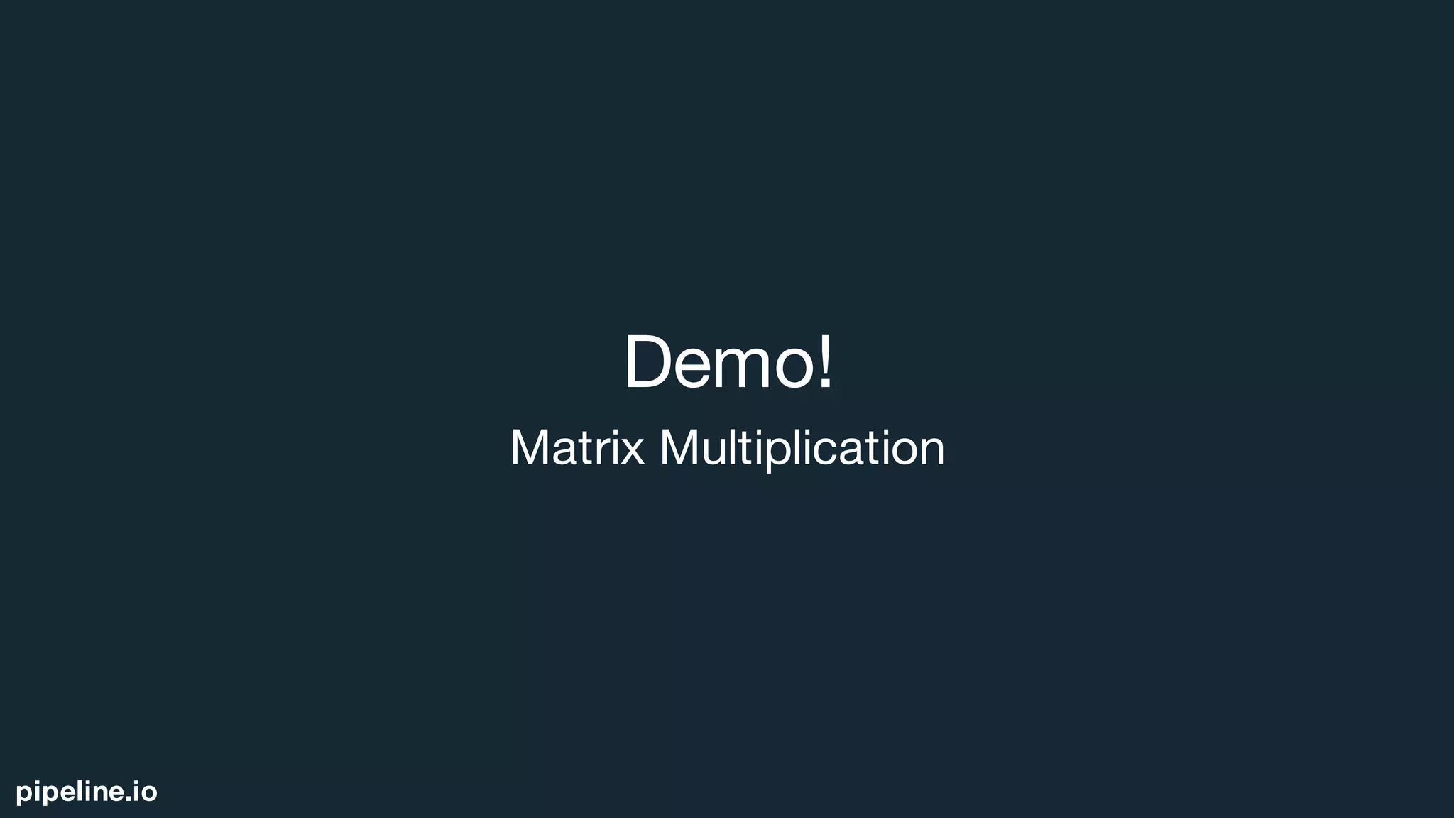 pipeline.io
Demo!
Matrix Multiplication
 