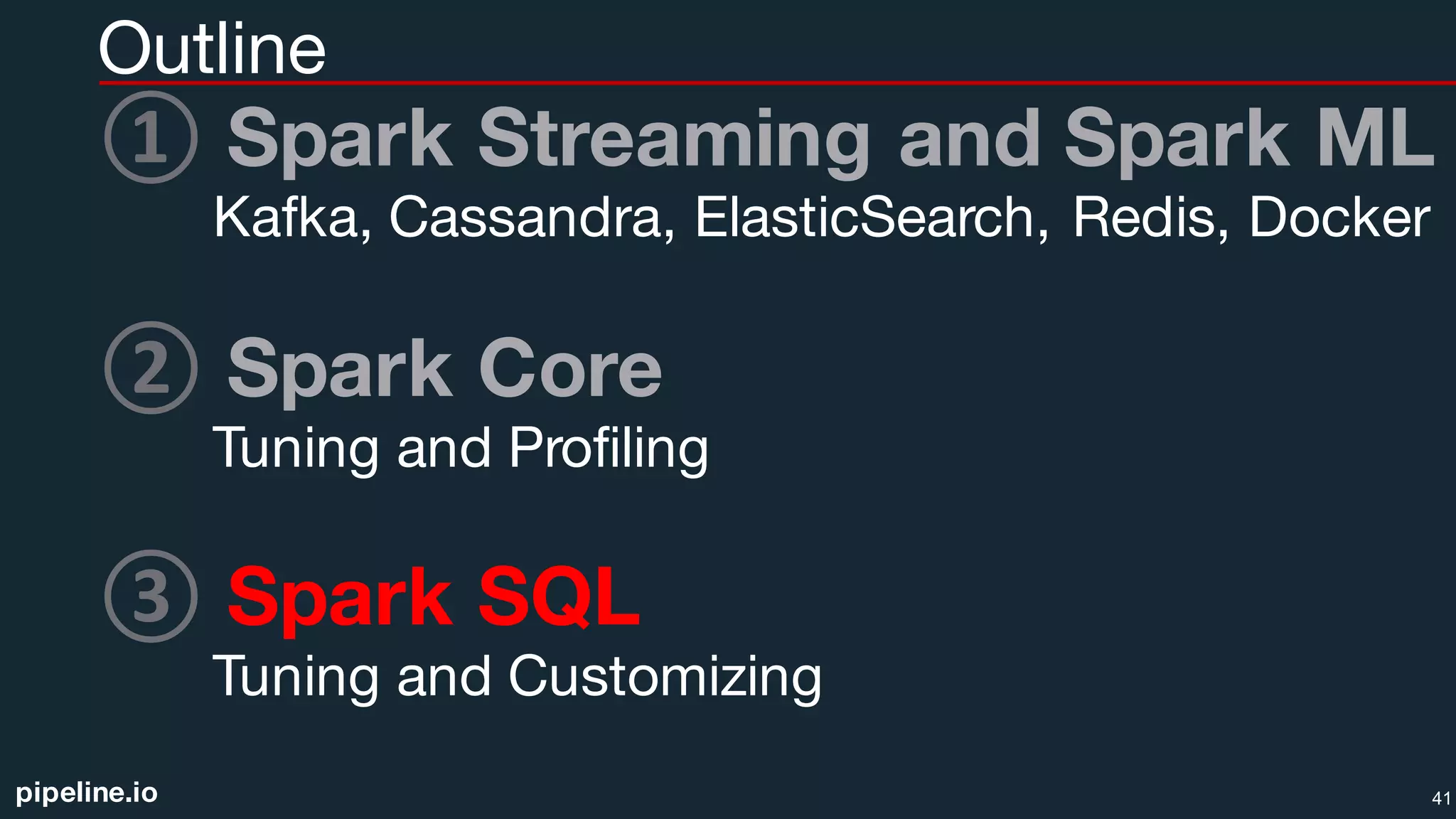pipeline.io
Outline
① Spark Streaming and Spark ML
Kafka, Cassandra, ElasticSearch, Redis, Docker
② Spark Core
Tuning and Profiling
③ Spark SQL
Tuning and Customizing
41
 