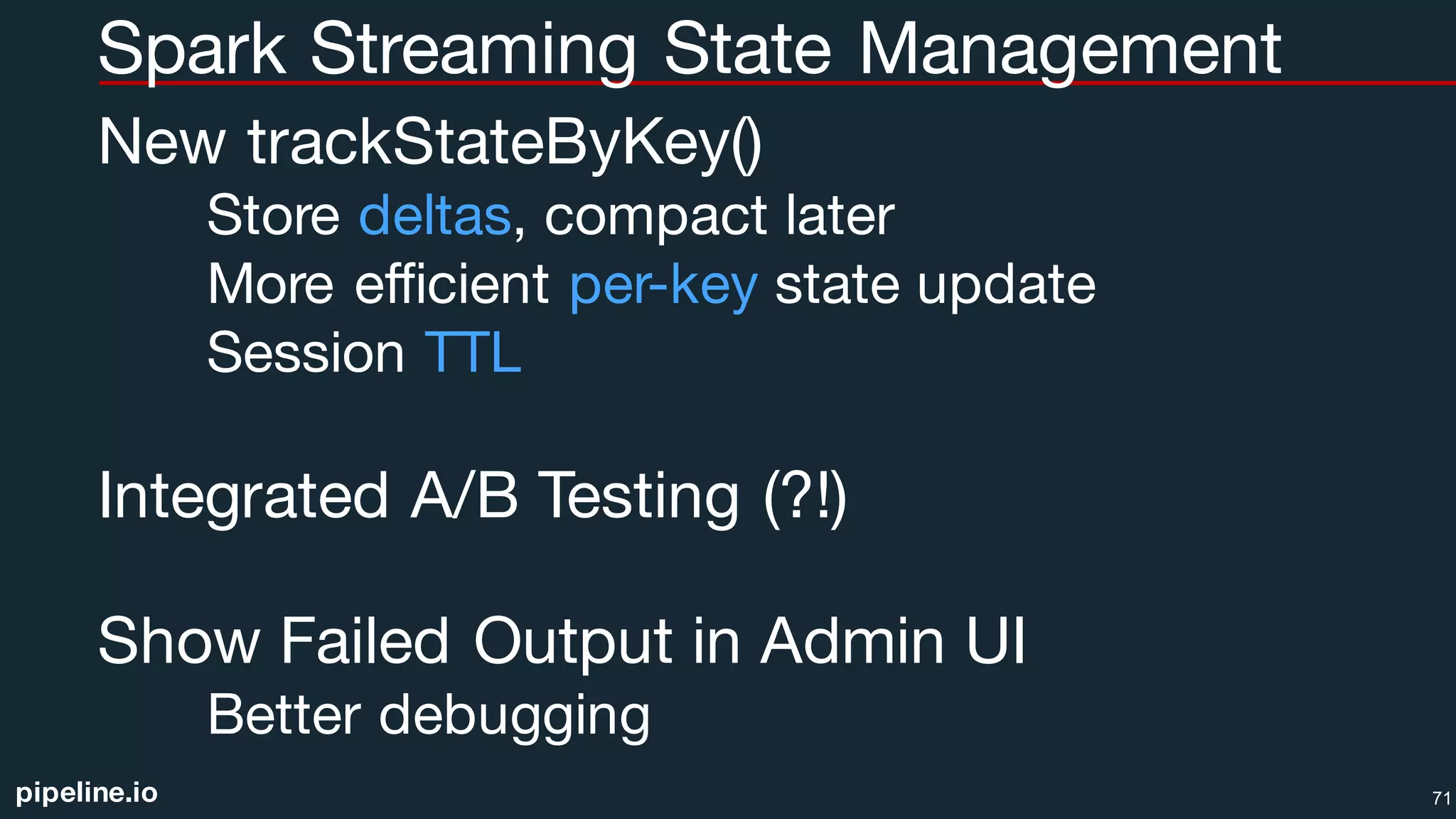pipeline.io
Spark Streaming State Management
New trackStateByKey()
Store deltas, compact later
More efficient per-key state update
Session TTL
Integrated A/B Testing (?!)
Show Failed Output in Admin UI
Better debugging
71
 