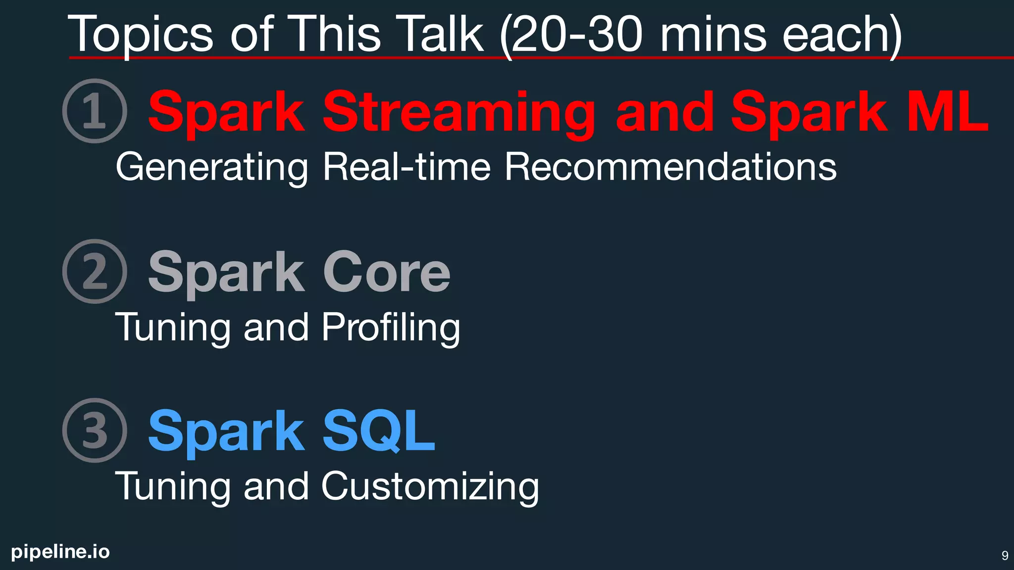 pipeline.io
Topics of This Talk (20-30 mins each)
① Spark Streaming and Spark ML
Generating Real-time Recommendations
② Spark Core
Tuning and Profiling
③ Spark SQL
Tuning and Customizing
9
 