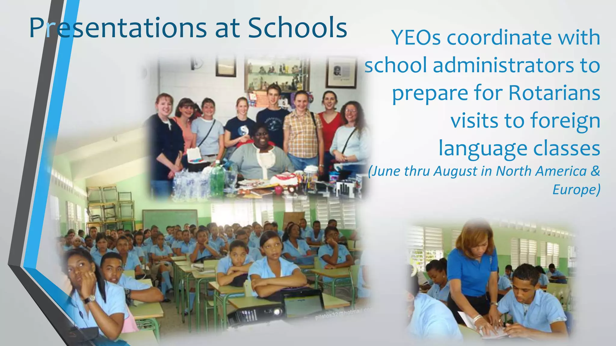 YEOs coordinate with
school administrators to
prepare for Rotarians
visits to foreign
language classes
(June thru August in North America &
Europe)
Presentations at Schools
 