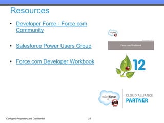 Resources
   • Developer Force - Force.com
     Community

   • Salesforce Power Users Group

   • Force.com Developer Workbook




Configero Proprietary and Confidential   22
 
