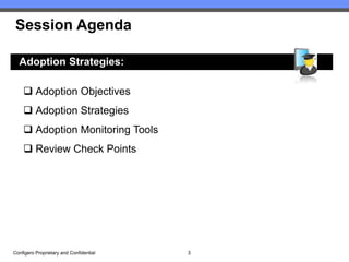Session Agenda

  Adoption Strategies:

     Adoption Objectives
     Adoption Strategies
     Adoption Monitoring Tools
     Review Check Points




Configero Proprietary and Confidential   3
 
