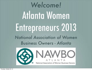 Welcome!
                             Atlanta Women
                           Entrepreneurs 2013
                           National Association of Women
                             Business Owners - Atlanta




Thursday, October 25, 12
 