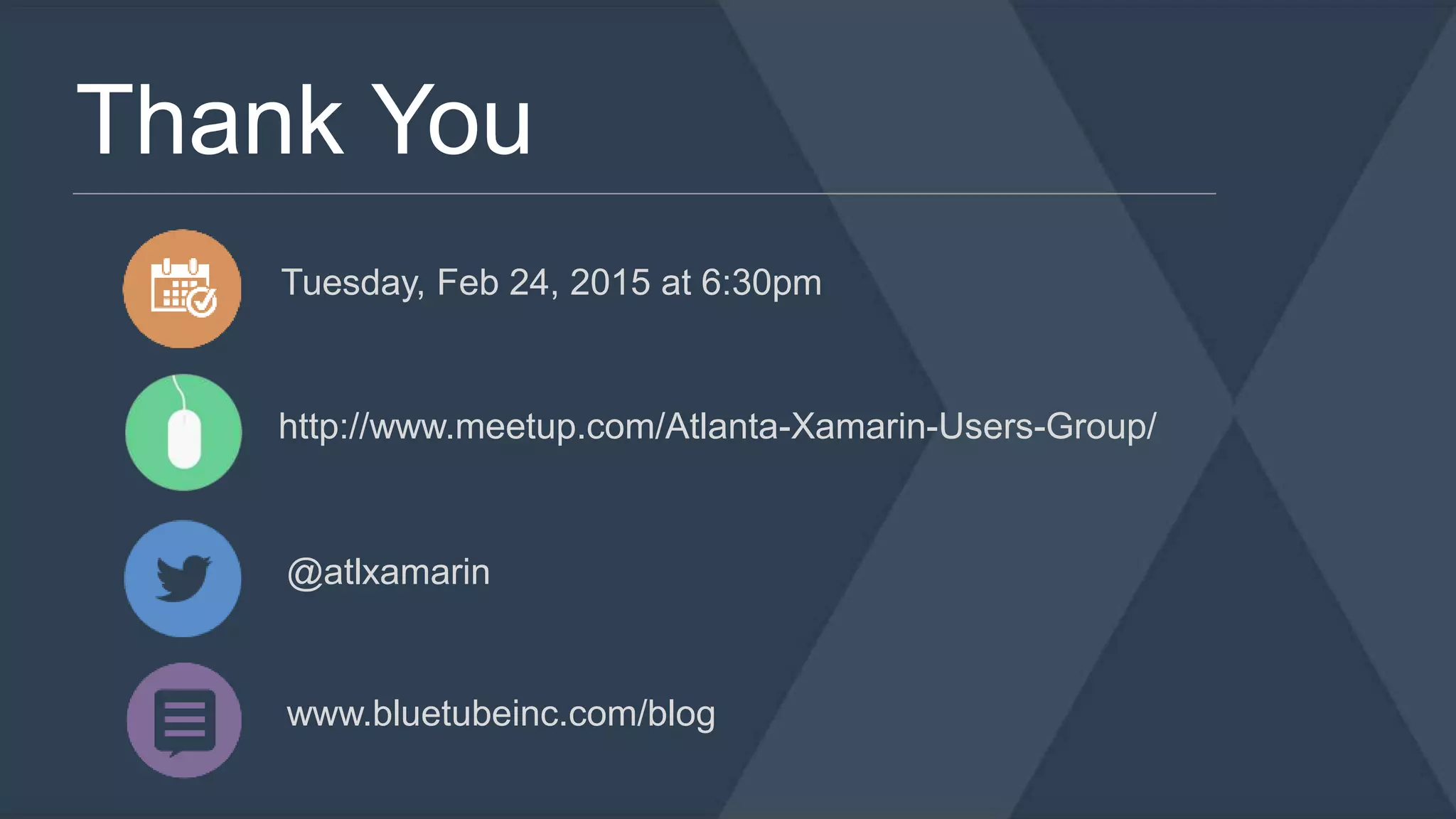 Thank You 
Tuesday, Feb 24, 2015 at 6:30pm 
http://www.meetup.com/Atlanta-Xamarin-Users-Group/ 
@atlxamarin 
www.bluetubeinc.com/blog 
