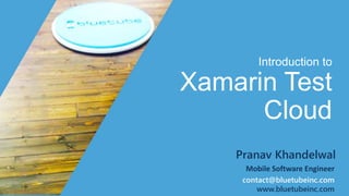 Introduction to 
Xamarin Test 
Cloud 
Pranav Khandelwal 
Mobile Software Engineer 
contact@bluetubeinc.com 
www.bluetubeinc.com 
 