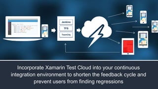 Jenkins 
TFS 
TeamCity 
Incorporate Xamarin Test Cloud into your continuous 
integration environment to shorten the feedback cycle and 
prevent users from finding regressions 
 