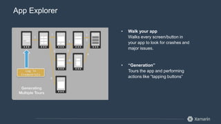 App Explorer 
• Walk your app 
Walks every screen/button in 
your app to look for crashes and 
major issues. 
• “Generation” 
Tours the app and performing 
actions like “tapping buttons” 
 