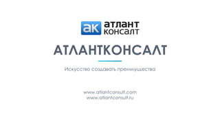 АТЛАНТКОНСАЛТ
Искусство создавать преимущества
www.atlantconsult.com
www.atlantconsult.ru
 