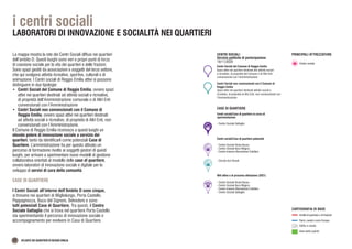 Centri sociali/Case di quartiere potenziali
- Centro Sociale Rosta Nuova
- Centro Sociale Buco Magico
- Centro Insieme Bismantova Catellani
CENTRI SOCIALI
Servizio politiche di partecipazione
19/11/2020
Centri sociali/Case di quartiere in corso di
sperimentazione
- Centro Sociale Gattaglio
Wifi attivo o di prossima attivazione (2021)
- Centro Sociale Rosta Nuova
- Centro Sociale Buco Magico
- Centro Insieme Bismantova Catellani
- Centro Sociale Gattaglio
Centri Sociali del Comune di Reggio Emilia
Spazi attivi nei quartieri destinati alle attività sociali
e ricreative, di proprietà del Comune o di Altri Enti
convenzionati con l’Amministrazione
Centri Sociali non convenzionati con il Comune di
Reggio Emilia
Spazi attivi nei quartieri destinati attività sociali e
ricreative, di proprietà di Altri Enti, non convenzionati con
l’Amministrazione
CASE DI QUARTIERE
- Circolo Arci Fenulli
PRINCIPALI ATTREZZATURE
Centro sociale
Ambiti di quartiere e di frazione
Aree verdi e parchi
Edifici e strade
Fiumi, canali e corsi d’acqua
CARTOGRAFIA DI BASE
i centri sociali
LABORATORI DI INNOVAZIONE E SOCIALITÀ NEI QUARTIERI
22 ATLANTE DEI QUARTIERI DI REGGIO EMILIA
La mappa mostra la rete dei Centri Sociali diffusi nei quartieri
dell’ambito D. Questi luoghi sono veri e propri punti di forza
di coesione sociale per la vita dei quartieri e delle frazioni.
Sono spazi gestiti da associazioni e soggetti del terzo settore,
che qui svolgono attività ricreative, sportive, culturali e di
animazione. I Centri sociali di Reggio Emilia attivi si possono
distinguere in due tipologie:
•	 Centri Sociali del Comune di Reggio Emilia, ovvero spazi
attivi nei quartieri destinati ad attività sociali e ricreative,
di proprietà dell’Amministrazione comunale o di Altri Enti
convenzionati con l’Amministrazione
•	 Centri Sociali non convenzionati con il Comune di
Reggio Emilia, ovvero spazi attivi nei quartieri destinati
ad attività sociali e ricreative, di proprietà di Altri Enti, non
convenzionati con l’Amministrazione.
Il Comune di Reggio Emilia riconosce a questi luoghi un
elevato potere di innovazione sociale a servizio dei
quartieri, tanto da identificarli come potenziali Case di
Quartiere. L’amministrazione ha per questo attivato un
percorso di formazione rivolto ai soggetti gestori di questi
luoghi, per arrivare a sperimentare nuovi modelli di gestione
collaborativa orientati al modello delle case di quartiere,
ovvero laboratori di innovazione sociale e digitale per lo
sviluppo di servizi di cura della comunità.
CASE DI QUARTIERE
I Centri Sociali all’interno dell’Ambito D sono cinque,
si trovano nei quartieri di Migliolungo, Porta Castello,
Pappagnocca, Buco del Signore, Belvedere e sono
tutti potenziali Case di Quartiere. Tra questi, il Centro
Sociale Gattaglio che si trova nel quartiere Porta Castello
sta sperimentando il percorso di innovazione sociale e
accompagnamento per evolvere in Casa di Quartiere.
 
