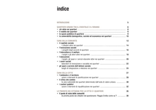 ..........................................................................................
.........................................................................................
.............................................................................
.........................
......................................….....................................
......................................…..........................
......................................…........................
......................................
......................................…......
......................................…..........
......................................…........
.............…
......................................…......
...............
indice
INTRODUZIONE
QUARTIERI URBANI TRA IL CROSTOLO E IL RODANO
•	 chi abita nei quartieri
•	 il reddito dei quartieri
•	 lo spazio pubblico di quartiere
•	 la vulnerabilità demografica, sociale ed economica nei quartieri
CURA DELLA COMUNITÀ
•	 il capitale sociale
	 i cittadini attivi nei quartieri
•	 l’innovazione sociale
	 i progetti degli accordi di quartiere
•	 l’intercultura e il welfare
	 i luoghi e gli attori attivi nei quartieri
•	 l’educazione
	 i luoghi, gli spazi e i servizi educativi attivi nei quartieri
•	 i centri sociali
	 laboratori di innovazione e socialità nei quartieri
•	 gli spazi a servizio dell’abitare sociale
	 luoghi di integrazione e relazione nei quartieri
CURA DELLA CITTÀ
•	 l’ambiente e il territorio
	 azioni e interventi di pianificazione nei quartieri
•	 il clima che cambia
	 le aree vulnerabili dei quartieri determinate dall’isola di calore urbana
•	 i cantieri pubblici
	 azioni e interventi di riqualificazione nei quartieri
LE PRIORITÀ DEI CITTADINI PER LA CITTÀ E I QUARTIERI
•	 il punto di vista delle comunità
	 le priorità poste dai cittadini nel questionario ‘Reggio Emilia come va’?
5
6
8
9
9
10
13
14
16
18
20
22
24
27
28
30
32
35
36
 