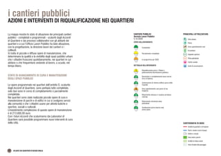 STATO DELL’INTERVENTO
Completato
Parzialmente completato
In programma per 2020
Riqualificazione parco i Platani e
potenziamento illuminazione pubblica
Recinzione e completamento bassi servizi
Orto di Gabrina
Sistemazione di minima edificio parco delle
Caprette
Area sgambamento cani parco di via
Ungheria
Rifacimento intonaco e rasatura armatura
colorata
Rifacimento recinzione pista
polivalente
Sostituzione porta esterna sala
primo piano
DETTAGLIO DELL’INTERVENTO
1
2
3
4
5
6
7
CANTIERI PUBBLICI
Servizio Lavori Pubblici
5.10.2020
PRINCIPALI ATTREZZATURE
Impianto sportivo
Pista polivalente
Centro sociale
Sede di associazione
Orto urbano
Parco
Area sgambamento cani
Ecostation
Ambiti di quartiere e di frazione
Aree verdi e parchi
Edifici e strade
Fiumi, canali e corsi d’acqua
CARTOGRAFIA DI BASE
Ambiti di cintura verde
Aree di tutela del paesaggio
32 ATLANTE DEI QUARTIERI DI REGGIO EMILIA
i cantieri pubblici
AZIONI E INTERVENTI DI RIQUALIFICAZIONE NEI QUARTIERI
La mappa mostra lo stato di attuazione dei principali cantieri
pubblici - completati e programmati - scaturiti dagli Accordi
di Quartiere e dai processi collaborativi con gli abitanti dei
quartieri e a cui l’Ufficio Lavori Pubblici ha dato attuazione,
con la progettazione, la direzione lavori dei cantieri e i
collaudi.
Si tratta di piccole e diffuse opere di manutenzione, che
determinano la qualità e la vivibilità degli spazi pubblici urbani
che i cittadini fruiscono quotidianamente, nei quartieri in cui
abitano o che frequentano andando al lavoro, a scuola, nel
tempo libero.
STATO DI AVANZAMENTO DI CURA E MANUTENZIONE
DEGLI SPAZI PUBBLICI
Le opere programmate nei quartieri dell’ambito D, scaturite
dagli Accordi di Quartiere, sono perlopiù tutte completate,
solo due sono in corso di completamento o parzialmente
completate.
Nei quartieri sono state realizzate piccole opere di cura e
manutenzione di parchi e di edifici in cui si svolgono servizi
alla comunità e che i cittadini usano per attività ludiche e
sportive, sociali o culturali.
L’investimento complessivo di queste opere di manutenzione
è di 213.600,00 euro.
Con i futuri Accordi che scaturiranno dai Laboratori di
Quartiere sarà possibile programmare nuovi interventi di cura
della città.
 