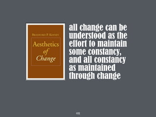 102
all change can be
understood as the
effort to maintain
some constancy,
and all constancy
as maintained
through change
 