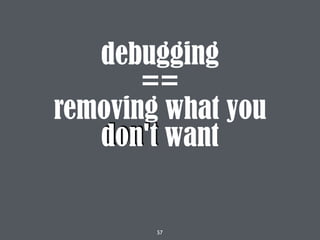 57
debugging
==
removing what you
don't want
 