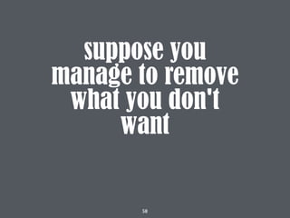 58
suppose you
manage to remove
what you don't
want
 