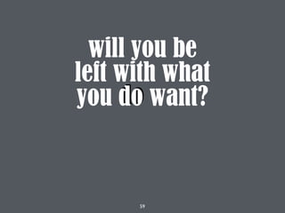 59
will you be
left with what
you do want?
 
