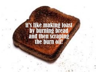 60
it’s like making toast
by burning bread
and then scraping
the burn off!
 