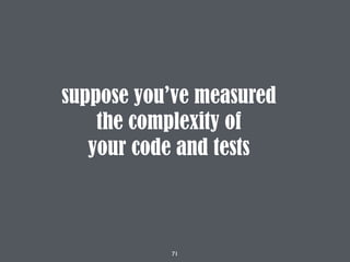 71
suppose you’ve measured
the complexity of
your code and tests
 