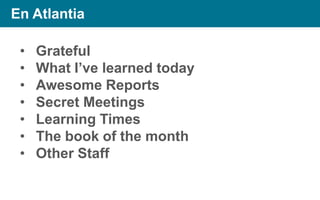 En Atlantia

•
•
•
•
•
•
•

Grateful
What I’ve learned today
Awesome Reports
Secret Meetings
Learning Times
The book of the month
Other Staff

 