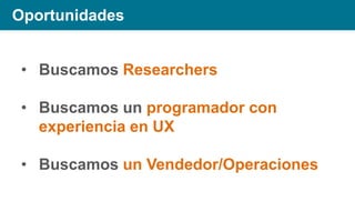 Oportunidades
• Buscamos Researchers

• Buscamos un programador con
experiencia en UX
• Buscamos un Vendedor/Operaciones

 
