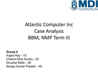 Atlantic Computer Inc
Case Analysis
BBM, NMP Term III
Group 4
Argha Ray - 15
Chakra Dhar Kundu - 22
Khushal Malik - 28
Sanjay Kumar Prasad – 45

 