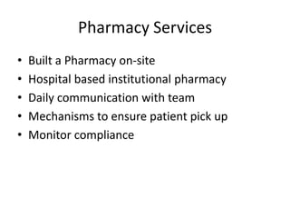 Pharmacy Services
•   Built a Pharmacy on-site
•   Hospital based institutional pharmacy
•   Daily communication with team
•   Mechanisms to ensure patient pick up
•   Monitor compliance
 