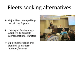 Fleets seeking alternatives
 Major fleet managed buybacks in last 2 years
 Looking at fleet managed
initiatives to facilitate
intergenerational transfers
 Exploring marketing and
branding to increase
revenues/incomes

 