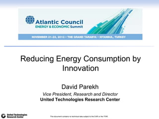 Reducing Energy Consumption by
Innovation
David Parekh
Vice President, Research and Director
United Technologies Research Center

This document contains no technical data subject to the EAR or the ITAR.

 