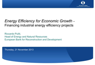 Energy Efficiency for Economic Growth Financing industrial energy efficiency projects
Riccardo Puliti,
Head of Energy and Natural Resources
European Bank for Reconstruction and Development

Thursday, 21 November 2013

 